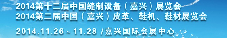 2014第十二屆中國縫制設備（嘉興）展覽會<br>2014第二屆中國（嘉興）皮革、鞋機、鞋材展覽會